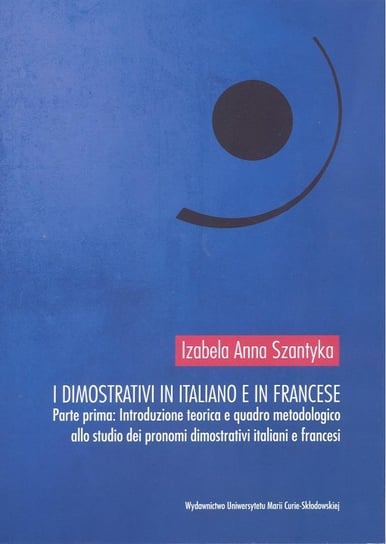 I dimostrativi in italiano e in francese. Parte prima Introduzione teoretica e quadro metodologico Szantyka Izabela Anna