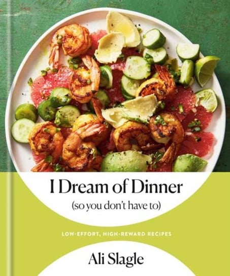 I Dream of Dinner (So You Dont Have To) Low-Effort, High-Reward Recipes A Cookbook Ali Slagle