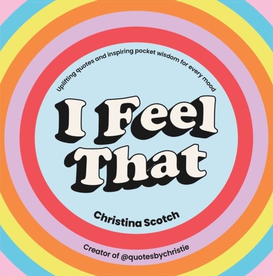 I Feel That: Uplifting Quotes and Inspiring Pocket Wisdom for Every Mood Christina Scotch