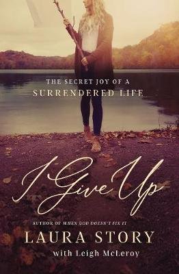 I Give Up: The Secret Joy of a Surrendered Life Story Laura