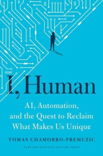 I, Human: AI, Automation, and the Quest to Reclaim What Makes Us Unique Tomas Chamorro-Premuzic