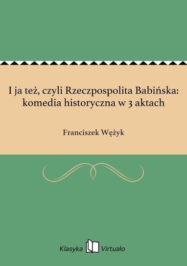 I ja też, czyli Rzeczpospolita Babińska: komedia historyczna w 3 aktach Wężyk Franciszek