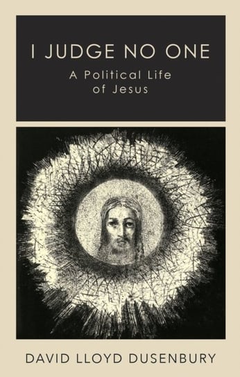 I Judge No One: A Political Life of Jesus David Lloyd Dusenbury