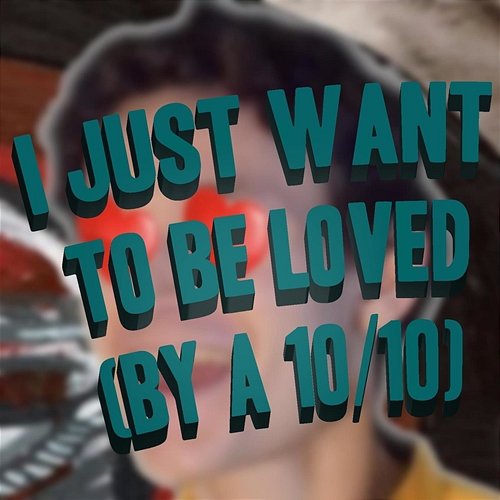 I Just Want to Be Loved (By a 10/10) Jreg