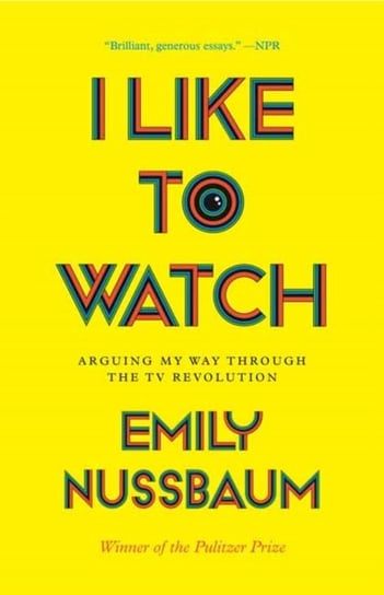 I Like to Watch: Arguing My Way Through the TV Revolution Emily Nussbaum