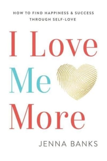 I Love Me More: How to Find Happiness and Success Through Self-Love Jenna Banks