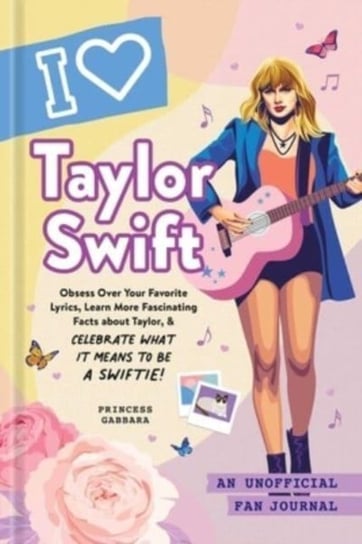 I Love Taylor Swift: An Unofficial Fan Journal Princess Gabbara