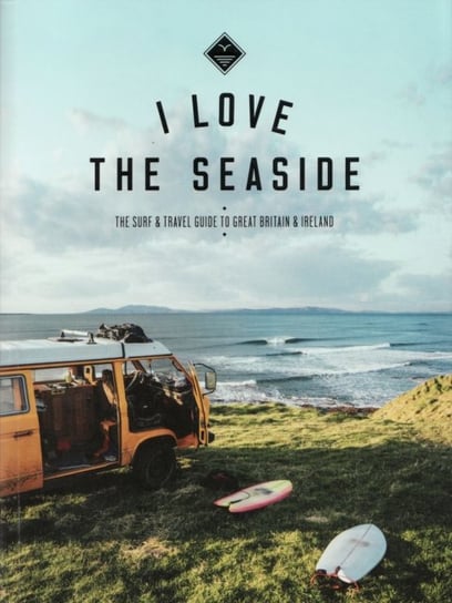I Love the Seaside Great Britain & Ireland: The Surf & Travel Guide to Great Britain & Ireland Alexandra Gossink