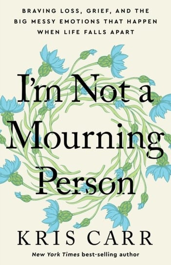 I'm Not a Mourning Person: Braving Loss, Grief, and the Big Messy Emotions That Happen When Life Falls Apart Carr Kris