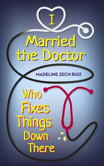 I Married the Doctor Who Fixes Things Down There Madeline Zech Ruiz