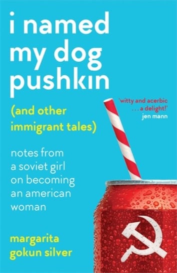 I Named My Dog Pushkin (And Other Immigrant Tales). Notes from a Soviet girl on becoming an American Margarita Gokun Silver