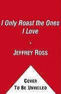 I Only Roast the Ones I Love: How to Bust Balls Without Burning Bridges Ross Jeffrey