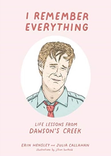 I Remember Everything: Life Lessons from Dawsons Creek Erin Hensley, Julia Callahan