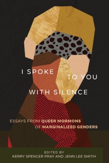 I Spoke to You with Silence. Essays from Queer Mormons of Marginalized Genders Kerry Spencer Pray