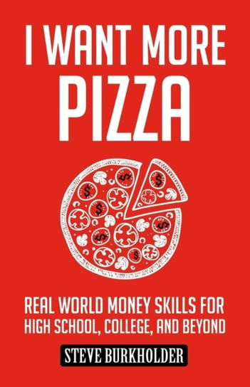 I Want More Pizza: Real World Money Skills For High School, College, And Beyond Steve Burkholder