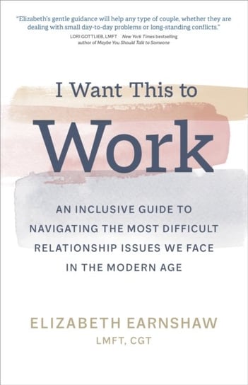 I Want This to Work: An Inclusive Guide to Navigating the Most Difficult Relationship Issues We Face Elizabeth Earnshaw