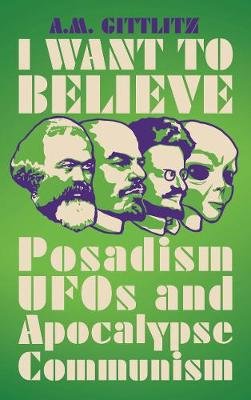 I Want to Believe: Posadism, UFOs and Apocalypse Communism A. M. Gittlitz