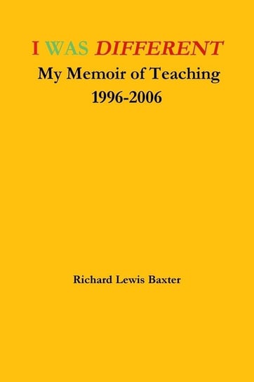 I WAS DIFFERENT My Memoir of Teaching 1996-2006 Baxter Richard Lewis