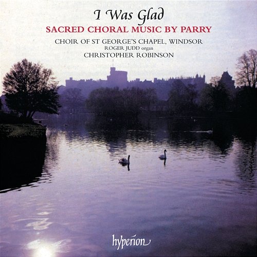 I Was Glad: Sacred Choral Music by Hubert Parry Choir of St George’s Chapel, Windsor Castle, Christopher Robinson
