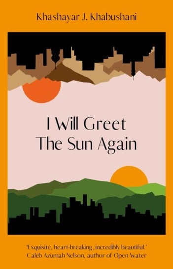 I Will Greet the Sun Again: 'Exquisite, heart-breaking, incredibly beautiful' Caleb Azumah Nelson Khashayar J. Khabushani