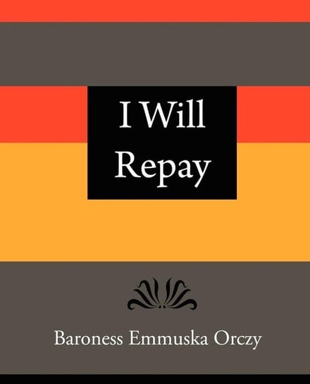 I Will Repay - Baroness Emmuska Orczy Baroness Emmuska Orczy Emmuska Orczy