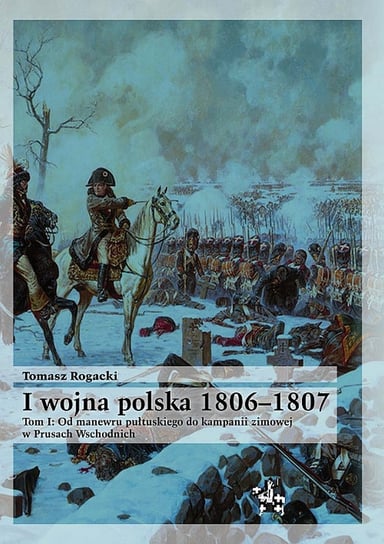 I wojna polska 1806-1807. Tom 1. Od manewru pułtuskiego do kampanii zimowej w Prusach Wschodnich Rogacki Tomasz