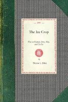 Ice Crop: How to Harvest, Store, Ship, and Use Ice, a Complete Practical Treatise For...All Interested in Ice Houses, Cold Stora Hiles Theron L., Hiles Theron