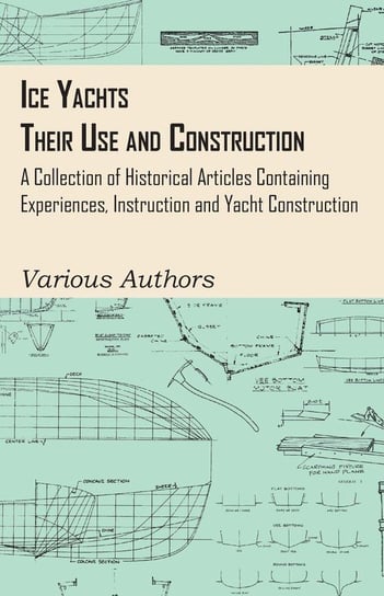 Ice Yachts - Their Use and Construction - A Collection of Historical Articles Containing Experiences, Instruction and Yacht Construction Various Authors