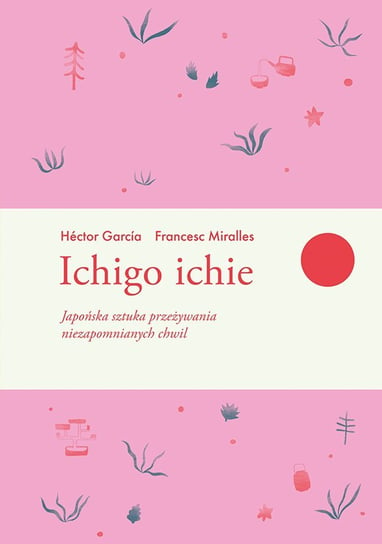 Ichigo ichie. Japońska sztuka przeżywania niezapomnianych chwil Garcia Hector, Miralles Francesc