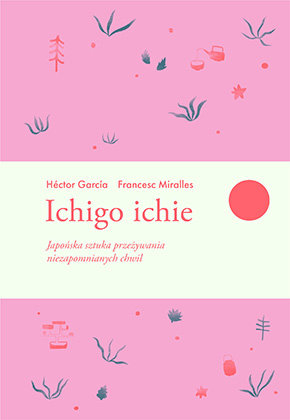 Ichigo ichie. Japońska sztuka przeżywania niezapomnianych chwil Frances Miralles, Garcia Hector