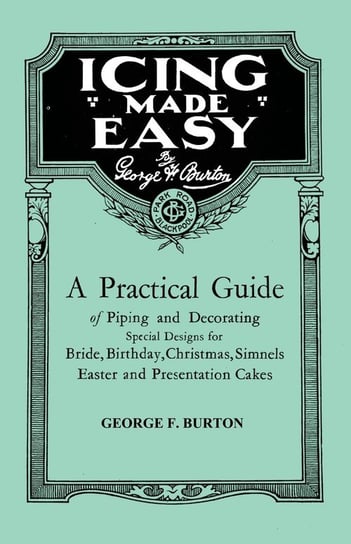Icing Made Easy - A Practical Guide of Piping and Decorating Special Designs for Bride, Birthday, Christmas, Simnels Easter and Presentation Cakes Burton George F.