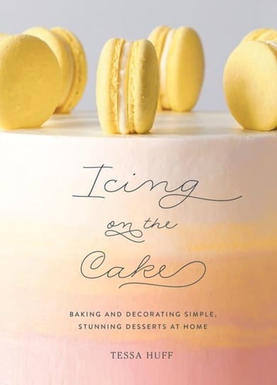 Icing on the Cake: Baking and Decorating Simple, Stunning De Huff Tessa