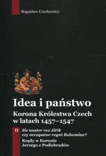 Idea i państwo. Korona Królestwa Czech w latach 1457-1547. Tom 2 Czechowicz Bogusław