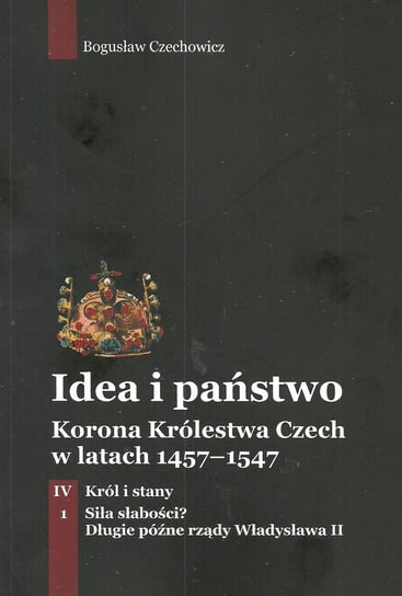 Idea i państwo. Korona Królestwa Czech w latach 1457-1547. Tom 4. Część 1 Czechowicz Bogusław
