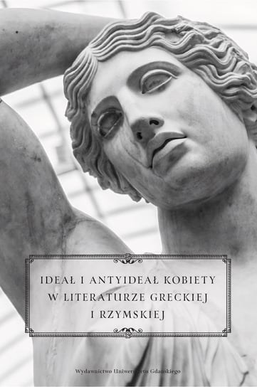 Ideał i antyideał kobiety w literaturze greckiej i rzymskiej Opracowanie zbiorowe