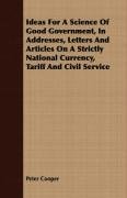 Ideas For A Science Of Good Government, In Addresses, Letters And Articles On A Strictly National Currency, Tariff And Civil Service Cooper Peter