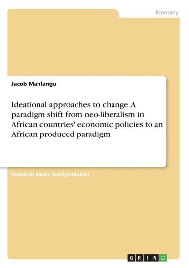 Ideational approaches to change. A paradigm shift from neo-liberalism in African countries' economic policies to an African produced paradigm Mahlangu Jacob
