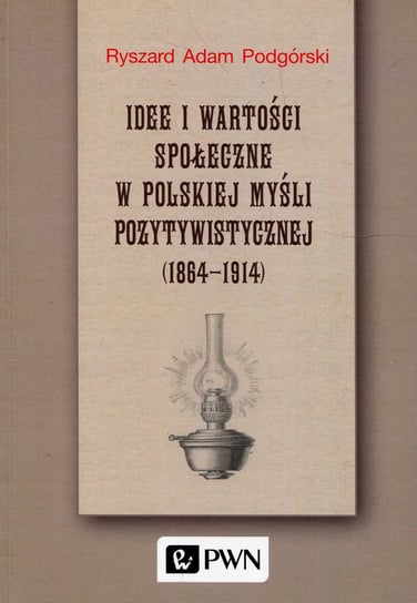 Idee i wartości społeczne w polskiej myśli pozytywistycznej 1864-1914 Podgórski Ryszard Adam