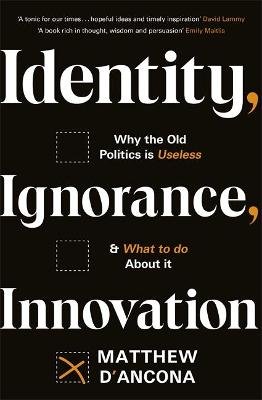 Identity, Ignorance, Innovation: Why the old politics is useless - and what to do about it D'Ancona Matthew