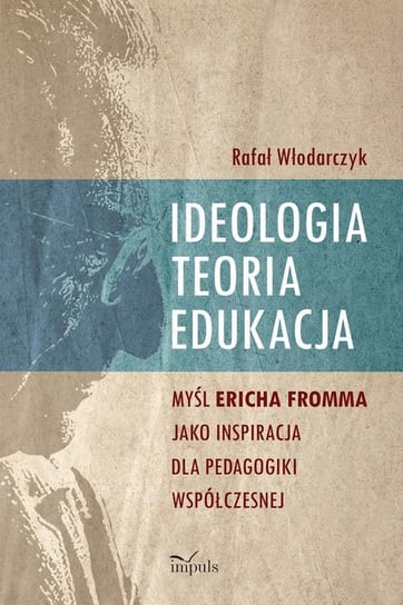 Ideologia, teoria, edukacja. Myśl Ericha Fromma jako inspiracja dla pedagogiki współczesnej Włodarczyk Rafał