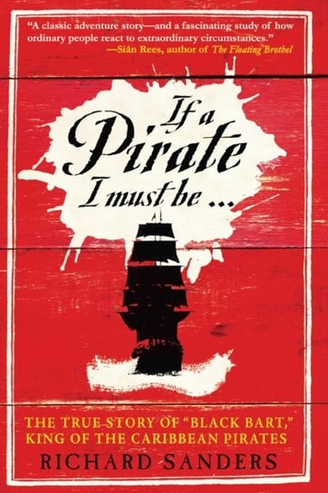 If a Pirate I Must Be: The True Story of Black Bart, "King of the Caribbean Pirates" Richard Sanders