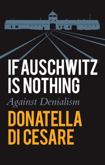 If Auschwitz is Nothing: Against Denialism Donatella Di Cesare