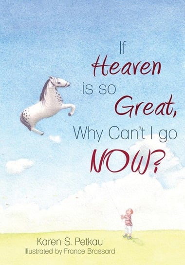 If Heaven Is So Great, Why Can't I Go -- Now? Petkau Karen S.