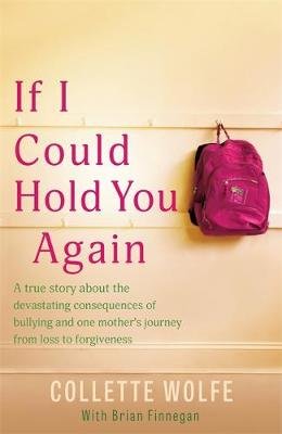 If I Could Hold You Again: A true story about the devastating consequences of bullying and how one mother's grief led her on a mission Collette Wolfe
