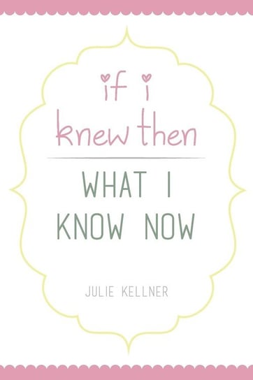 If I Knew Then What I Know Now Kellner Julie
