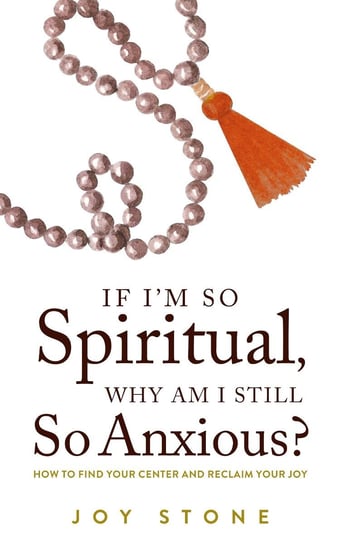 If I'm So Spiritual , Why Am I Still So Anxious? Joy Stone