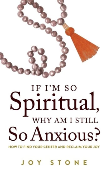 If Im So Spiritual, Why Am I Still So Anxious?. How to Find Your Center and Reclaim Your Joy Joy Stone