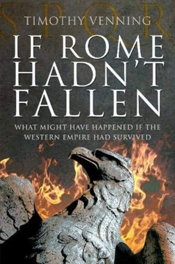 If Rome Hadnt Fallen: How the Survival of Rome Might Have Changed World History Timothy Venning