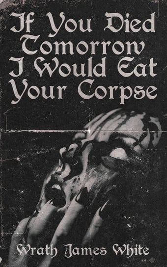 If You Died Tomorrow I Would Eat Your Corpse White Wrath   James