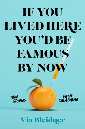 If You Lived Here You'd Be Famous by Now: True Stories from Calabasas Via Bleidner